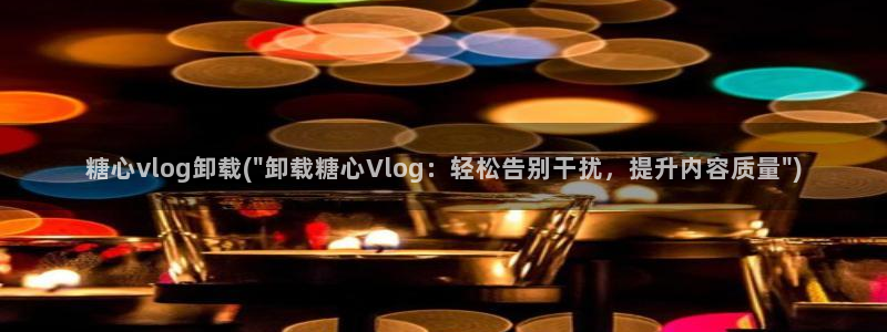 糖心vlog官网福利：糖心vlog卸载(\
